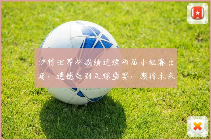 沙特世界杯战绩连续两届小组赛出局，遗憾告别足球盛宴，期待未来突破