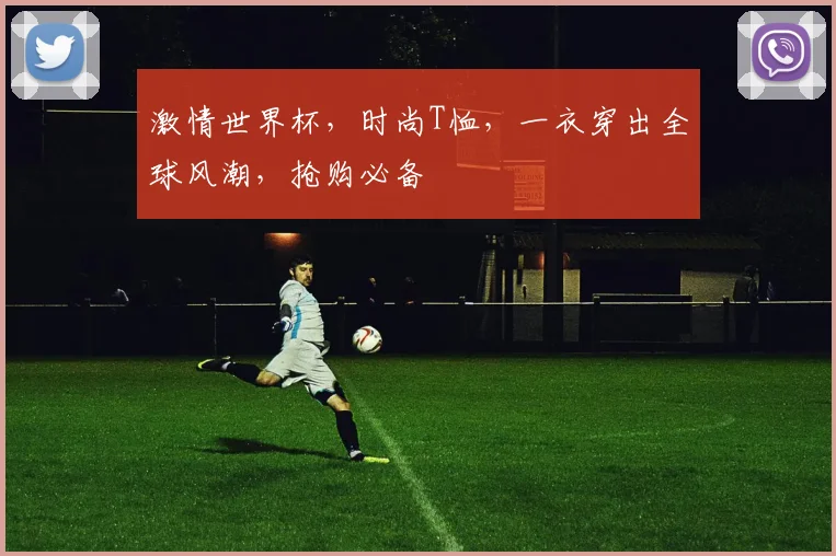 激情世界杯，时尚T恤，一衣穿出全球风潮，抢购必备