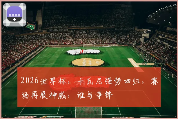 2026世界杯，卡瓦尼强势回归，赛场再展神威，谁与争锋