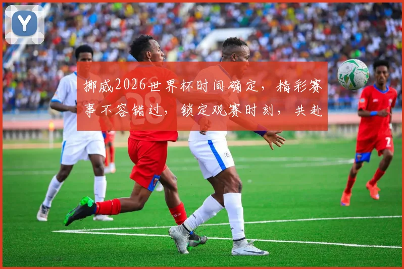 挪威2026世界杯时间确定，精彩赛事不容错过，锁定观赛时刻，共赴足球盛宴