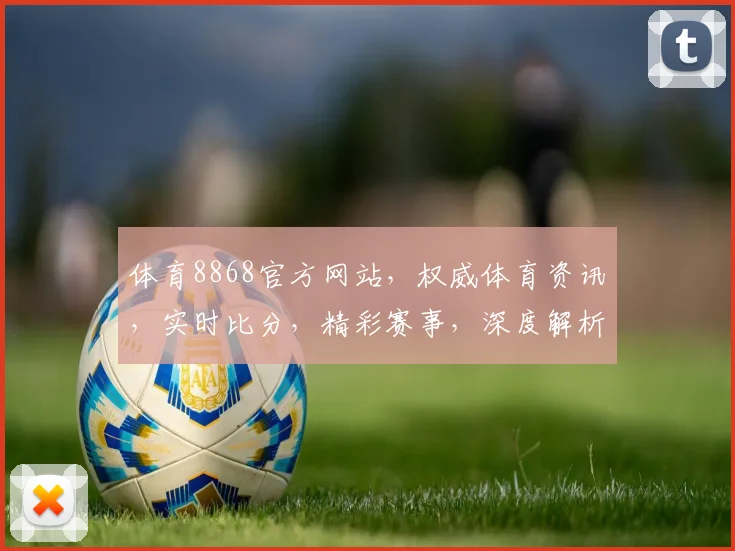 体育8868官方网站，权威体育资讯，实时比分，精彩赛事，深度解析，尽在掌握，3个推荐