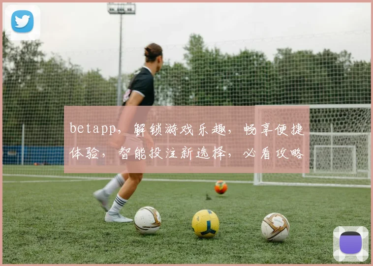 betapp，解锁游戏乐趣，畅享便捷体验，智能投注新选择，必看攻略推荐