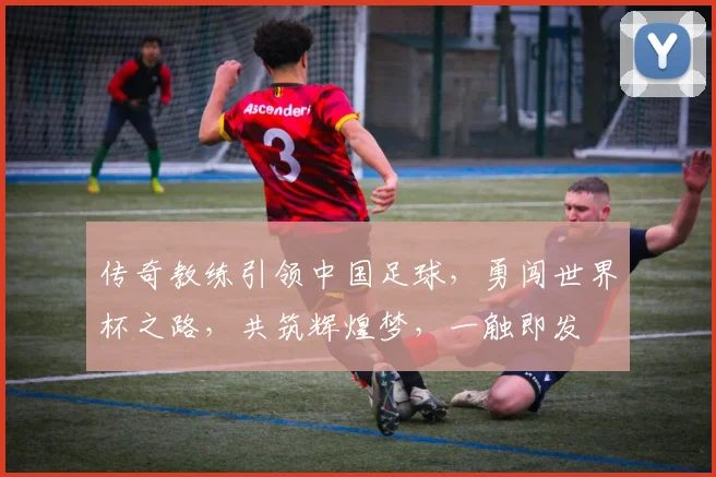 传奇教练引领中国足球，勇闯世界杯之路，共筑辉煌梦，一触即发