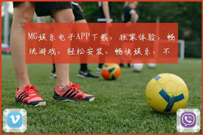 MG娱乐电子APP下载，独家体验，畅玩游戏，轻松安装，畅快娱乐，不容错过