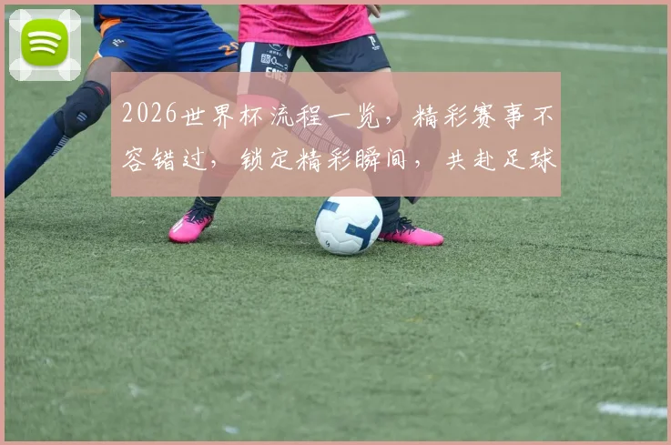 2026世界杯流程一览，精彩赛事不容错过，锁定精彩瞬间，共赴足球盛宴