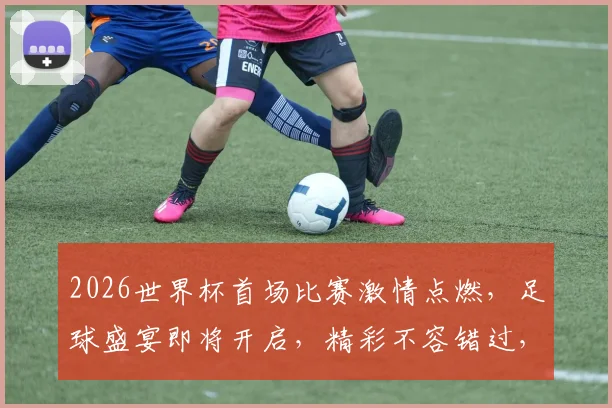 2026世界杯首场比赛激情点燃，足球盛宴即将开启，精彩不容错过，一触即发