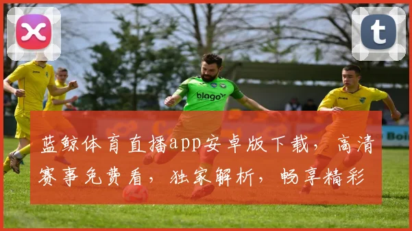 蓝鲸体育直播app安卓版下载，高清赛事免费看，独家解析，畅享精彩，三网通连，一触即达