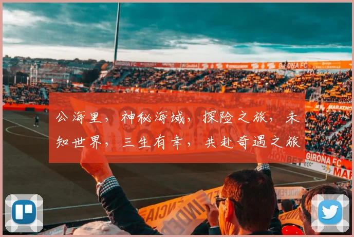 公海里，神秘海域，探险之旅，未知世界，三生有幸，共赴奇遇之旅