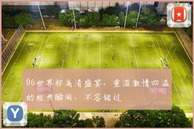 06世界杯高清盛宴，重温激情四溢的经典瞬间，不容错过